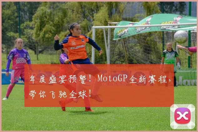 年度盛宴预警!MotoGP全新赛程,带你飞驰全球!