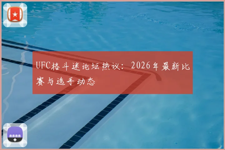 UFC格斗迷论坛热议:2026年最新比赛与选手动态