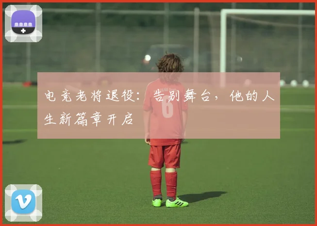 电竞老将退役：告别舞台，他的人生新篇章开启