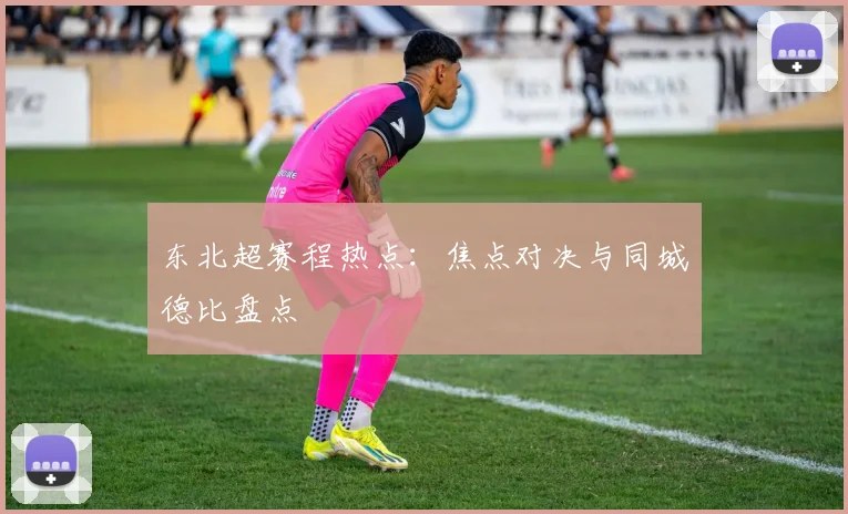 东北超赛程热点:焦点对决与同城德比盘点