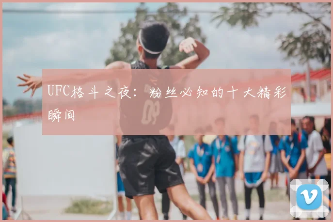 UFC格斗之夜:粉丝必知的十大精彩瞬间