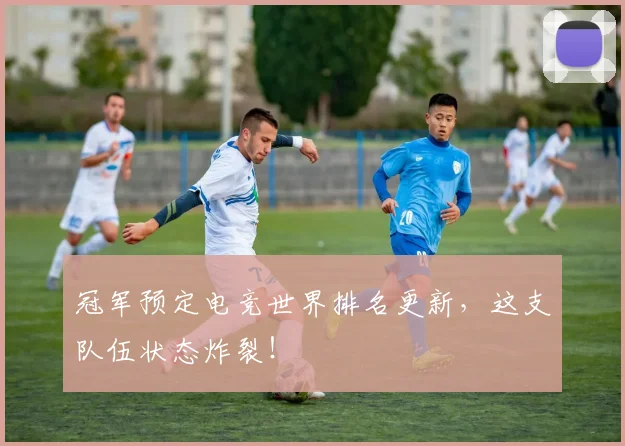 冠军预定电竞世界排名更新，这支队伍状态炸裂！
