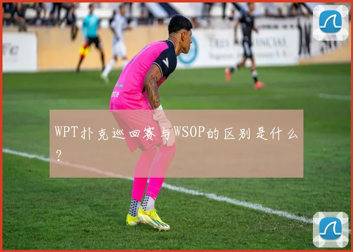 WPT扑克巡回赛与WSOP的区别是什么？