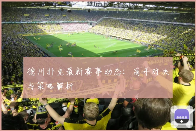德州扑克最新赛事动态:高手对决与策略解析