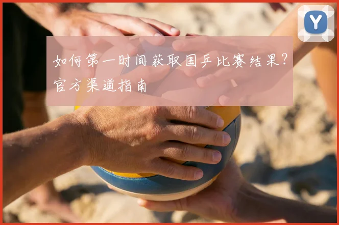 如何第一时间获取国乒比赛结果？官方渠道指南