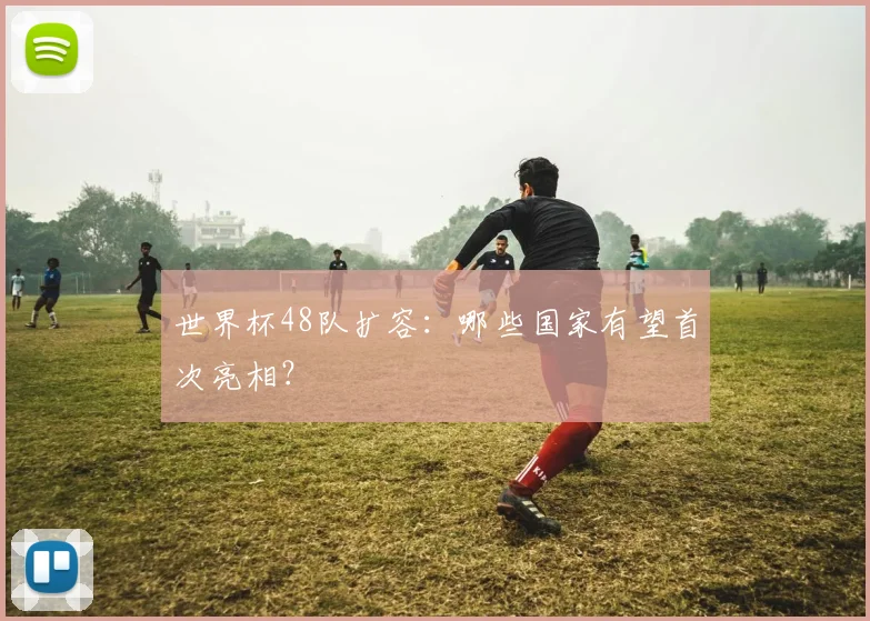 世界杯48队扩容：哪些国家有望首次亮相？
