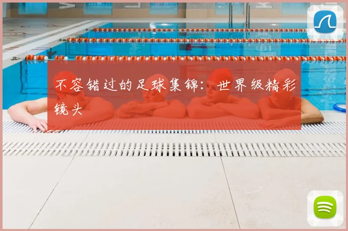 不容错过的足球集锦：世界级精彩镜头