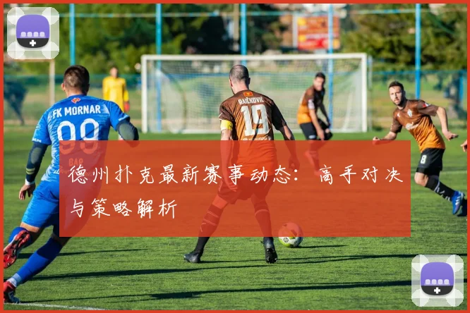 德州扑克最新赛事动态:高手对决与策略解析