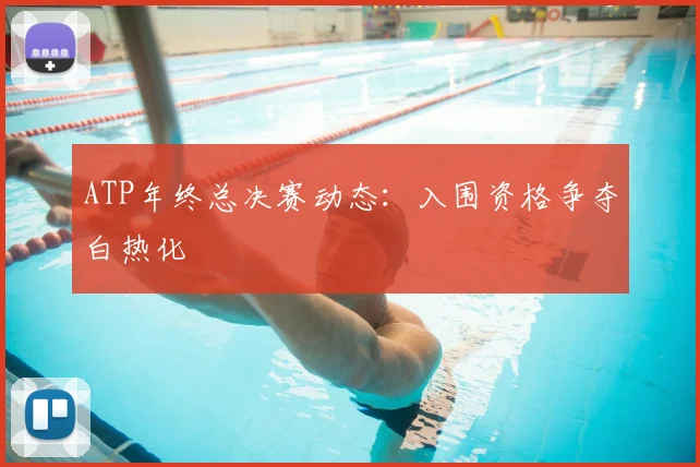 ATP年终总决赛动态:入围资格争夺白热化