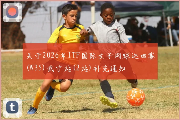 关于2026年ITF国际女子网球巡回赛(W35)武宁站(2站)补充通知