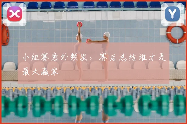 小组赛意外频发,赛后总结谁才是最大赢家
