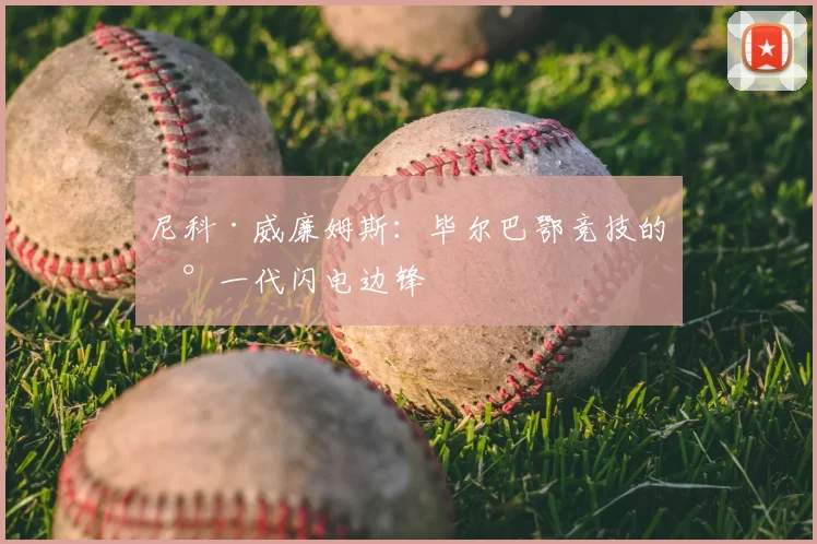 尼科·威廉姆斯：毕尔巴鄂竞技的新一代闪电边锋