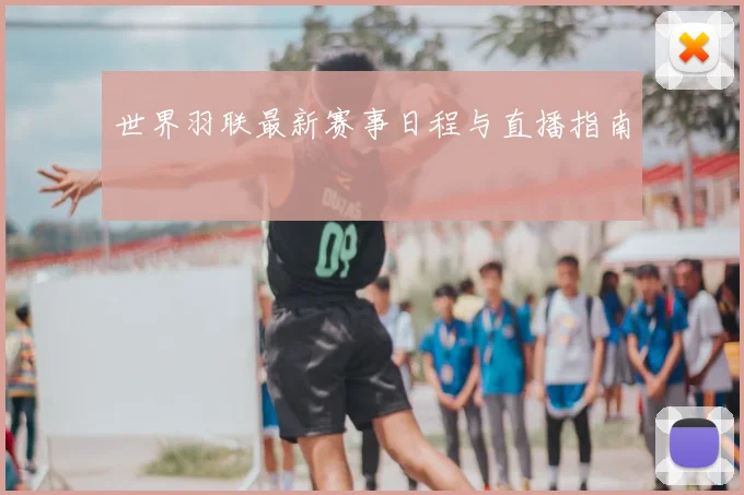 世界羽联最新赛事日程与直播指南