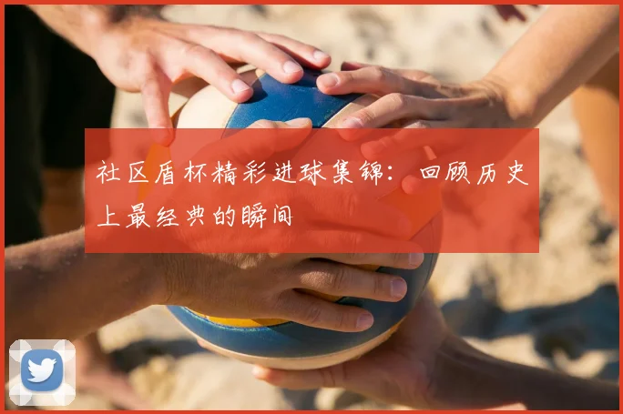 社区盾杯精彩进球集锦:回顾历史上最经典的瞬间