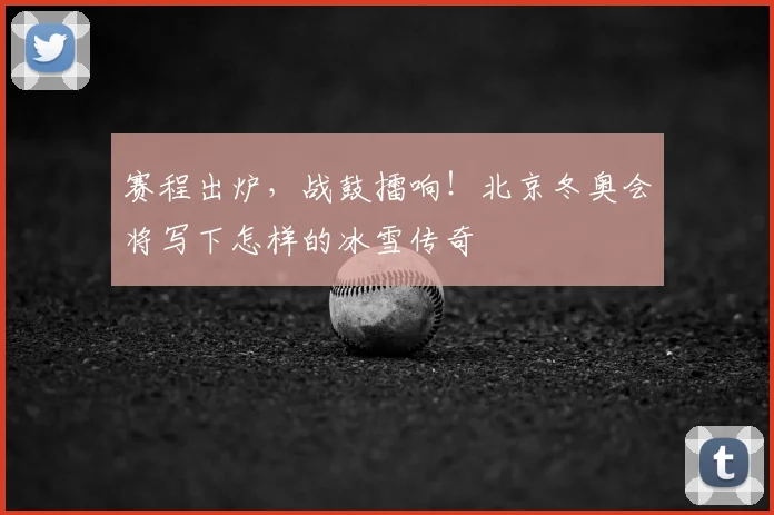 赛程出炉,战鼓擂响!北京冬奥会将写下怎样的冰雪传奇