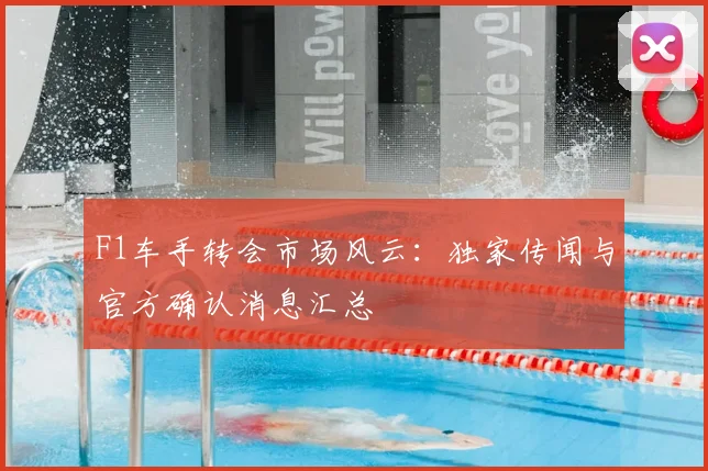 F1车手转会市场风云：独家传闻与官方确认消息汇总