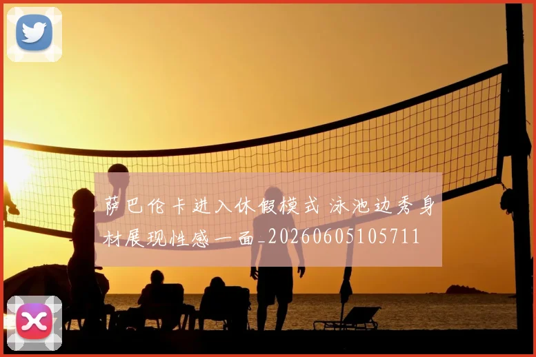 萨巴伦卡进入休假模式 泳池边秀身材展现性感一面_20260605105711