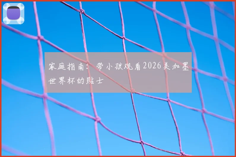 家庭指南:带小孩观看2026美加墨世界杯的贴士