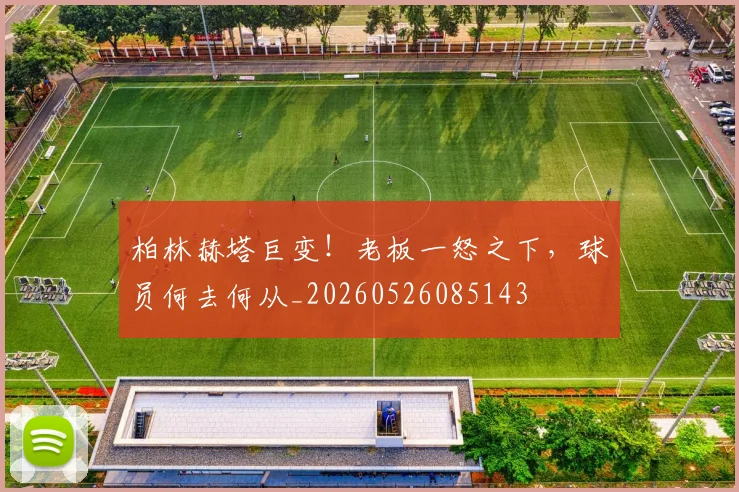 柏林赫塔巨变!老板一怒之下,球员何去何从_20260526085143