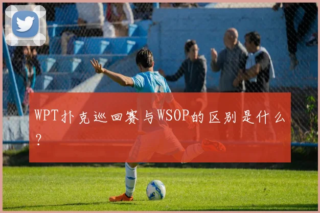 WPT扑克巡回赛与WSOP的区别是什么?