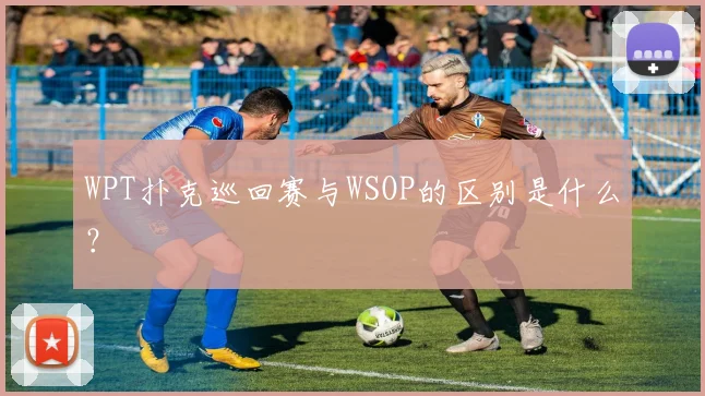 WPT扑克巡回赛与WSOP的区别是什么？