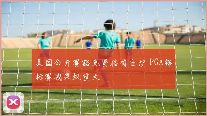 美国公开赛豁免资格将出炉 PGA锦标赛战果权重大