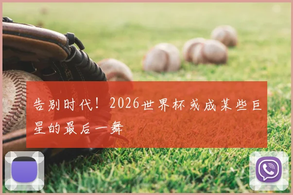 告别时代！2026世界杯或成某些巨星的最后一舞
