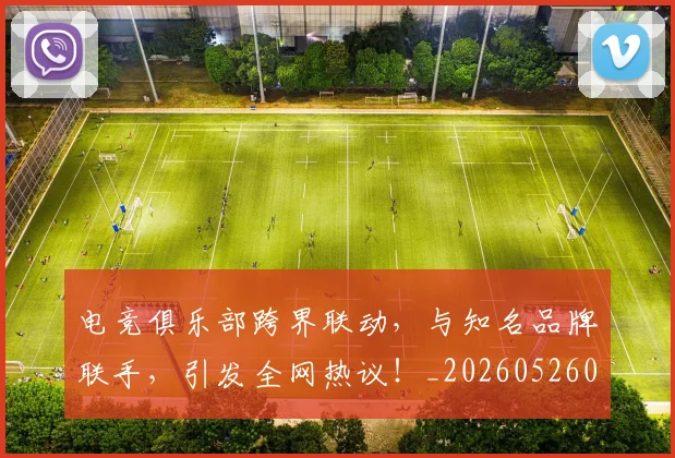 电竞俱乐部跨界联动,与知名品牌联手,引发全网热议!_20260526085615