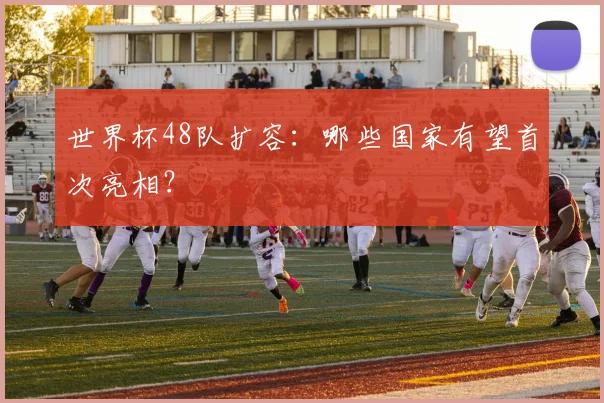 世界杯48队扩容:哪些国家有望首次亮相?