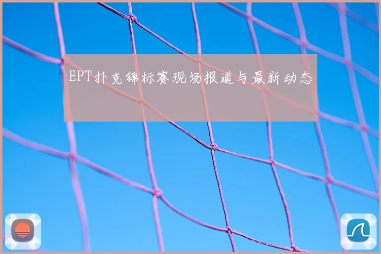 EPT扑克锦标赛现场报道与最新动态