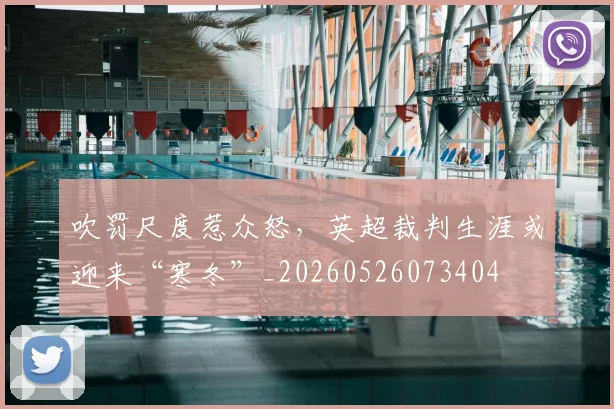 吹罚尺度惹众怒，英超裁判生涯或迎来“寒冬”_20260526073404