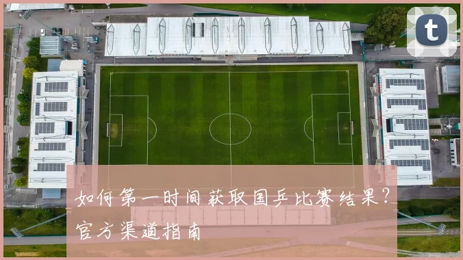 如何第一时间获取国乒比赛结果?官方渠道指南