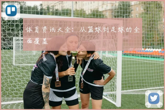 体育资讯大全:从篮球到足球的全面覆盖