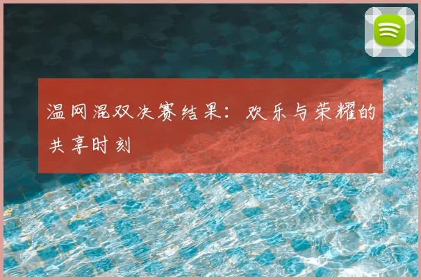 温网混双决赛结果:欢乐与荣耀的共享时刻