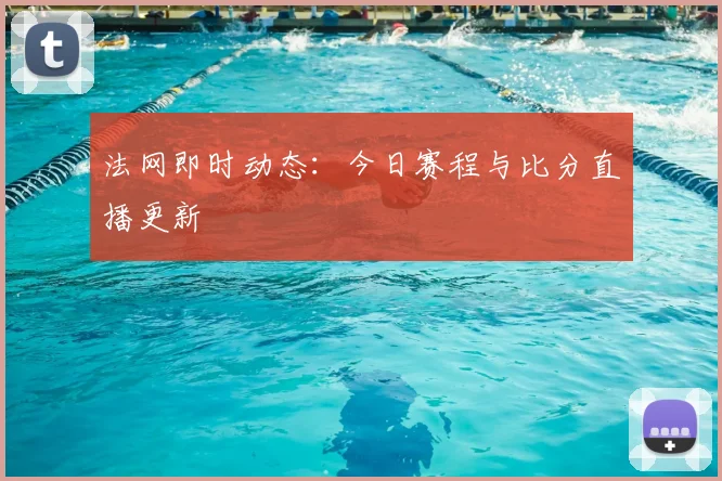法网即时动态：今日赛程与比分直播更新