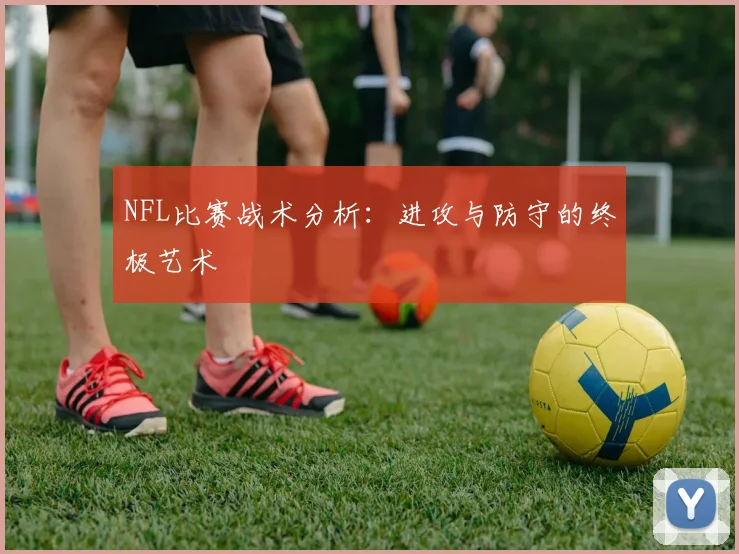 NFL比赛战术分析:进攻与防守的终极艺术