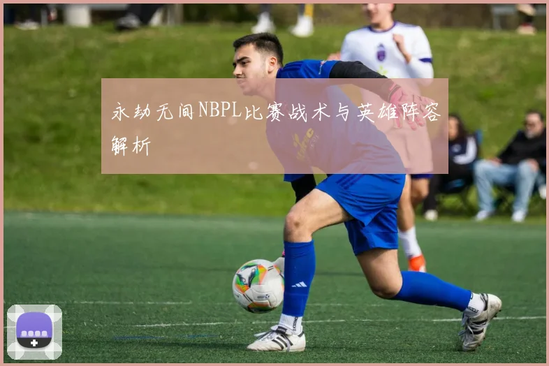 永劫无间NBPL比赛战术与英雄阵容解析