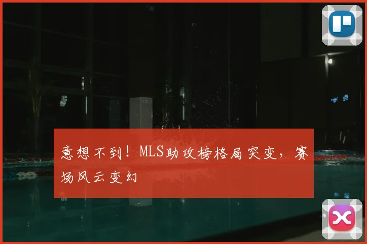 意想不到!MLS助攻榜格局突变,赛场风云变幻